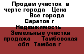 Продам участок​ в черте города › Цена ­ 500 000 - Все города, Саратов г. Недвижимость » Земельные участки продажа   . Тамбовская обл.,Тамбов г.